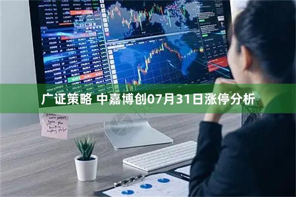 广证策略 中嘉博创07月31日涨停分析