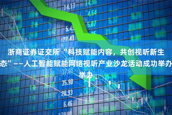浙商证券证交所 “科技赋能内容，共创视听新生态”——人工智能赋能网络视听产业沙龙活动成功举办