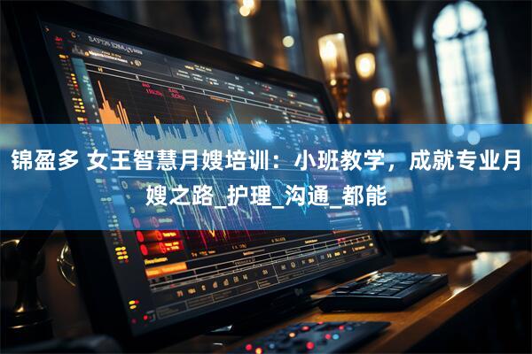 锦盈多 女王智慧月嫂培训：小班教学，成就专业月嫂之路_护理_沟通_都能
