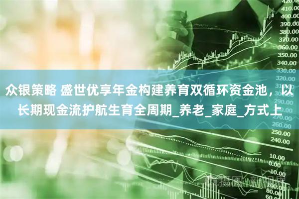 众银策略 盛世优享年金构建养育双循环资金池，以长期现金流护航生育全周期_养老_家庭_方式上