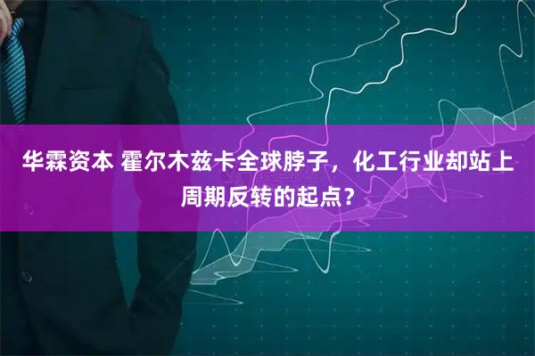 华霖资本 霍尔木兹卡全球脖子，化工行业却站上周期反转的起点？