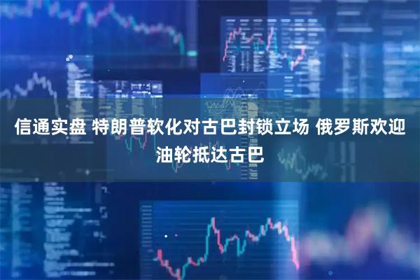 信通实盘 特朗普软化对古巴封锁立场 俄罗斯欢迎油轮抵达古巴