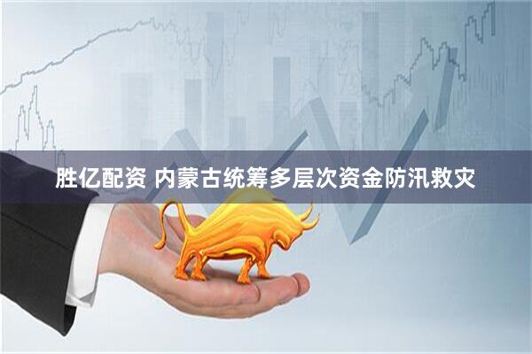 胜亿配资 内蒙古统筹多层次资金防汛救灾