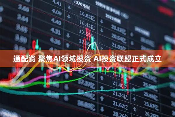 通配资 聚焦AI领域投资 AI投资联盟正式成立