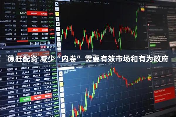德旺配资 减少“内卷” 需要有效市场和有为政府