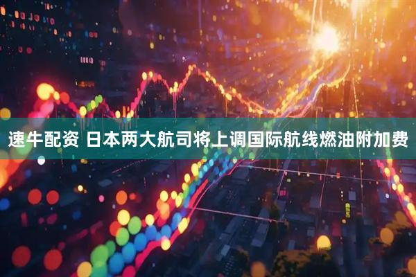速牛配资 日本两大航司将上调国际航线燃油附加费
