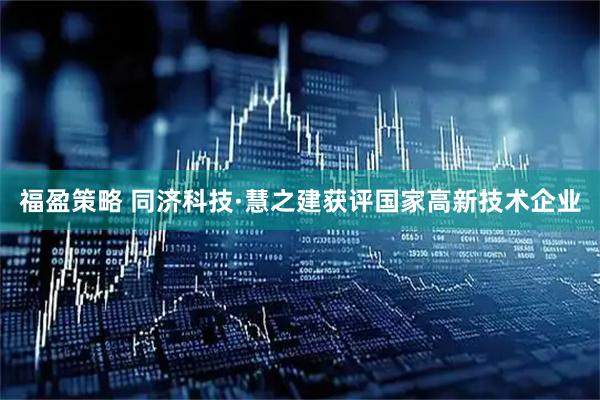 福盈策略 同济科技·慧之建获评国家高新技术企业