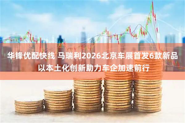 华锋优配快线 马瑞利2026北京车展首发6款新品 以本土化创新助力车企加速前行