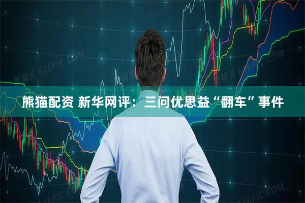 熊猫配资 新华网评：三问优思益“翻车”事件