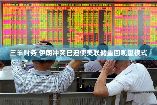 三羊财务 伊朗冲突已迫使美联储重回观望模式