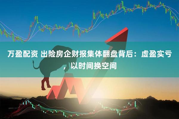 万盈配资 出险房企财报集体翻盘背后：虚盈实亏，以时间换空间