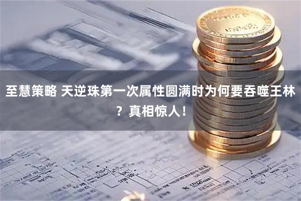至慧策略 天逆珠第一次属性圆满时为何要吞噬王林？真相惊人！