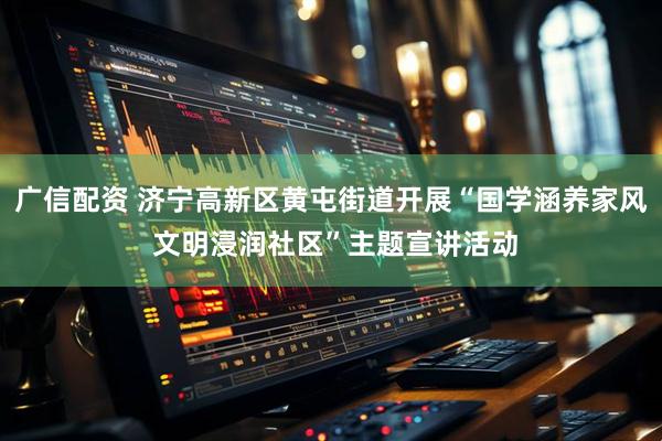 广信配资 济宁高新区黄屯街道开展“国学涵养家风 文明浸润社区”主题宣讲活动