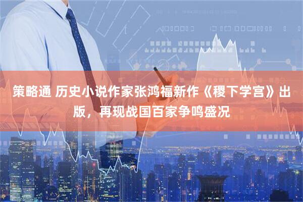 策略通 历史小说作家张鸿福新作《稷下学宫》出版，再现战国百家争鸣盛况