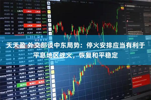 天天盈 外交部谈中东局势：停火安排应当有利于平息地区战火，恢复和平稳定