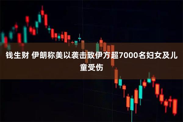 钱生财 伊朗称美以袭击致伊方超7000名妇女及儿童受伤