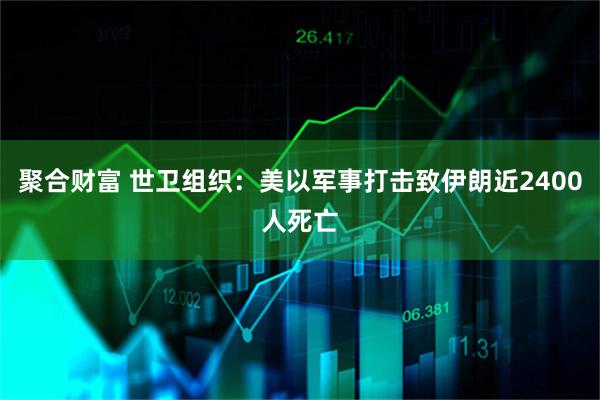 聚合财富 世卫组织：美以军事打击致伊朗近2400人死亡