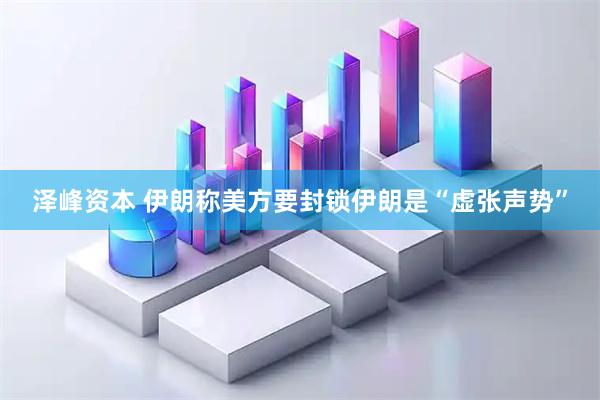 泽峰资本 伊朗称美方要封锁伊朗是“虚张声势”