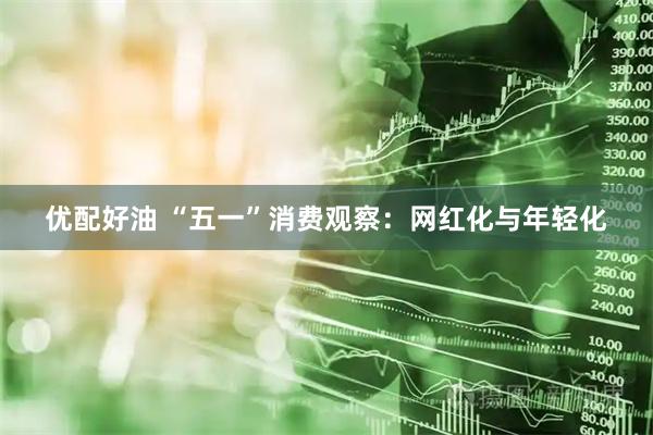 优配好油 “五一”消费观察：网红化与年轻化