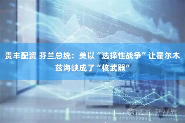 贵丰配资 芬兰总统：美以“选择性战争”让霍尔木兹海峡成了“核武器”