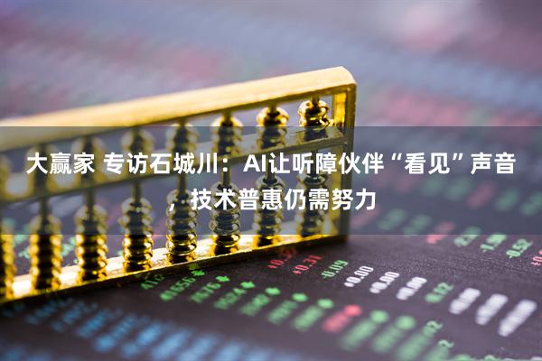 大赢家 专访石城川：AI让听障伙伴“看见”声音，技术普惠仍需努力